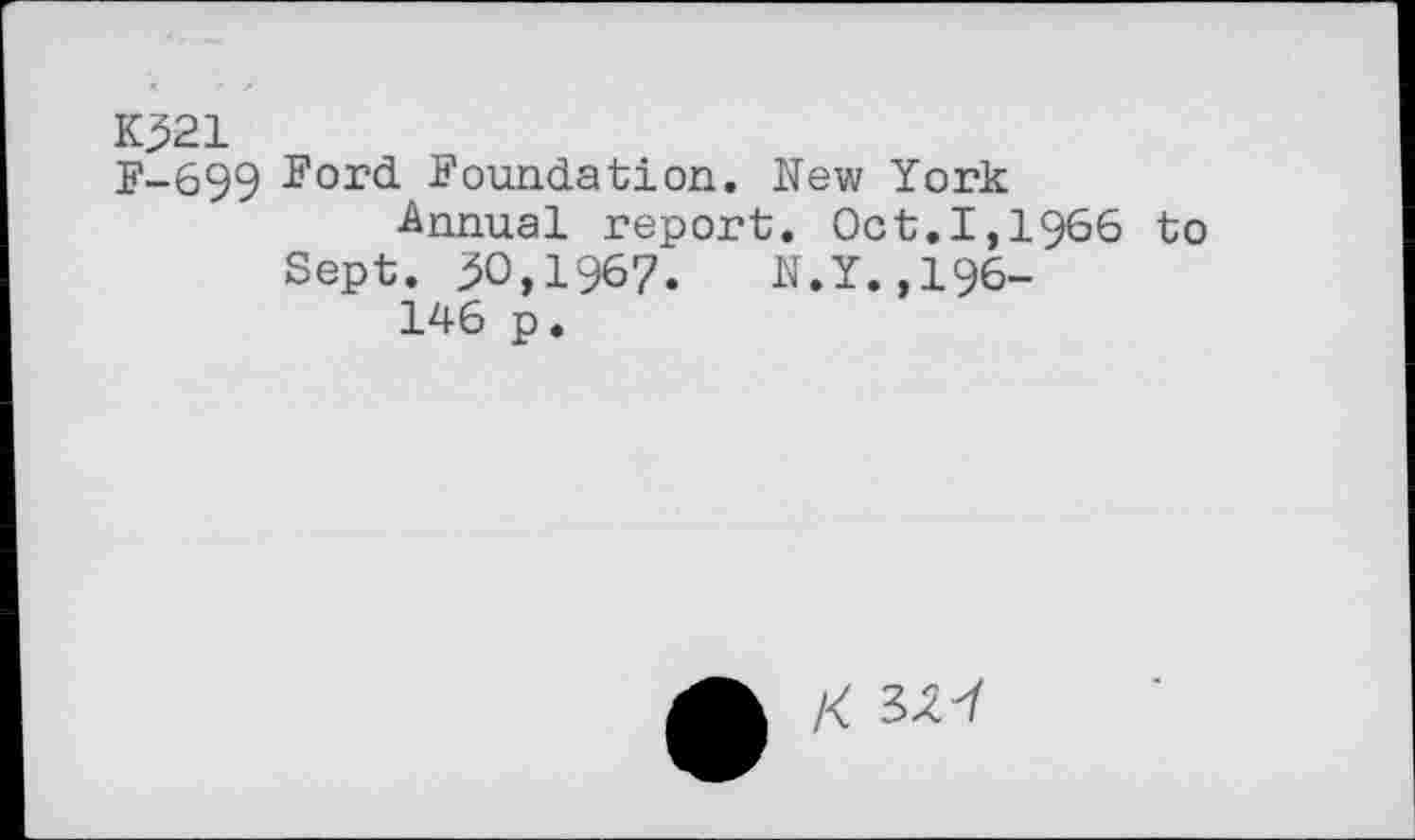 ﻿К321
F-699 foundation. New York
Annual report. Oct.1,1966 to
Sept. 30,1967. N.Y.,196-
146 p.
/<